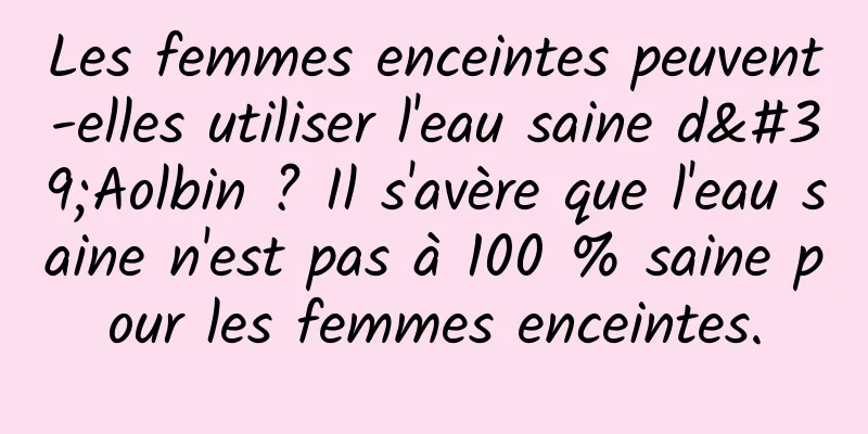 Les femmes enceintes peuvent-elles utiliser l'eau saine d'Aolbin ? Il s'avère que l'eau saine n'est pas à 100 % saine pour les femmes enceintes.