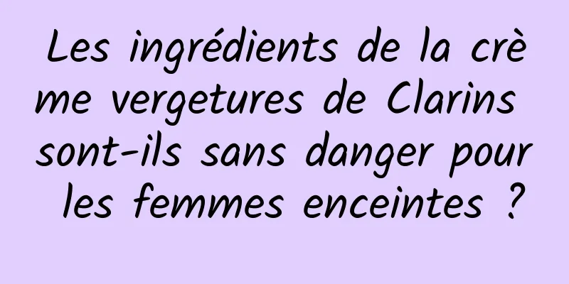 Les ingrédients de la crème vergetures de Clarins sont-ils sans danger pour les femmes enceintes ?