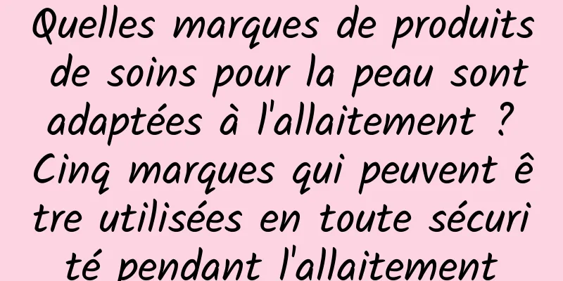 Quelles marques de produits de soins pour la peau sont adaptées à l'allaitement ? Cinq marques qui peuvent être utilisées en toute sécurité pendant l'allaitement