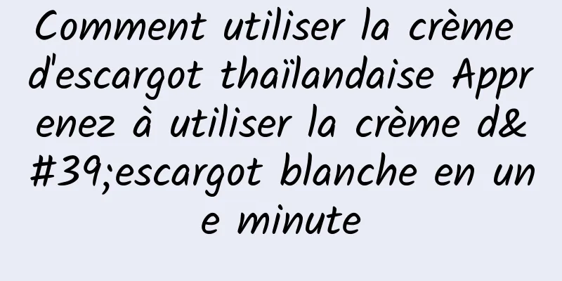 Comment utiliser la crème d'escargot thaïlandaise Apprenez à utiliser la crème d'escargot blanche en une minute