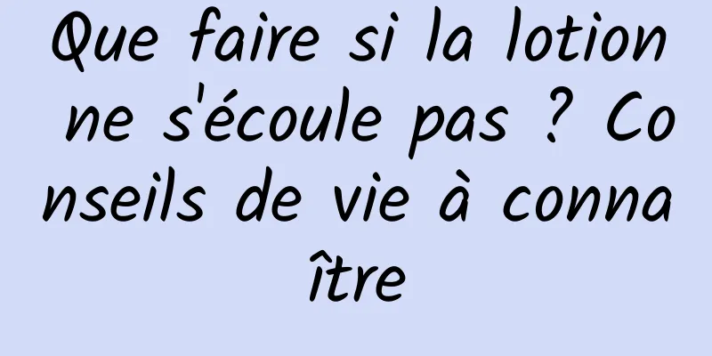 Que faire si la lotion ne s'écoule pas ? Conseils de vie à connaître