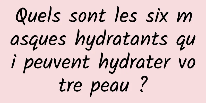 Quels sont les six masques hydratants qui peuvent hydrater votre peau ?