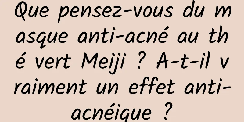 Que pensez-vous du masque anti-acné au thé vert Meiji ? A-t-il vraiment un effet anti-acnéique ?