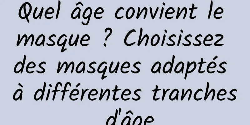 Quel âge convient le masque ? Choisissez des masques adaptés à différentes tranches d'âge