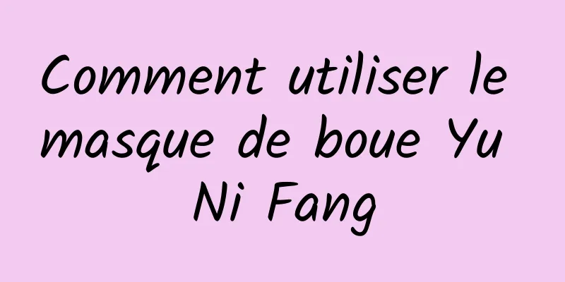 Comment utiliser le masque de boue Yu Ni Fang