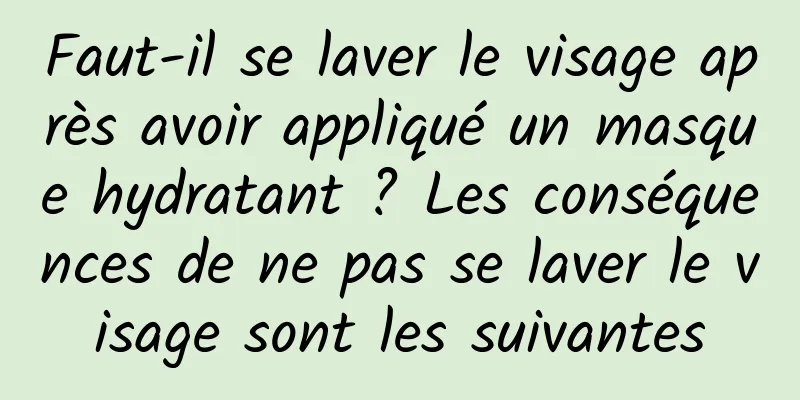 Faut-il se laver le visage après avoir appliqué un masque hydratant ? Les conséquences de ne pas se laver le visage sont les suivantes