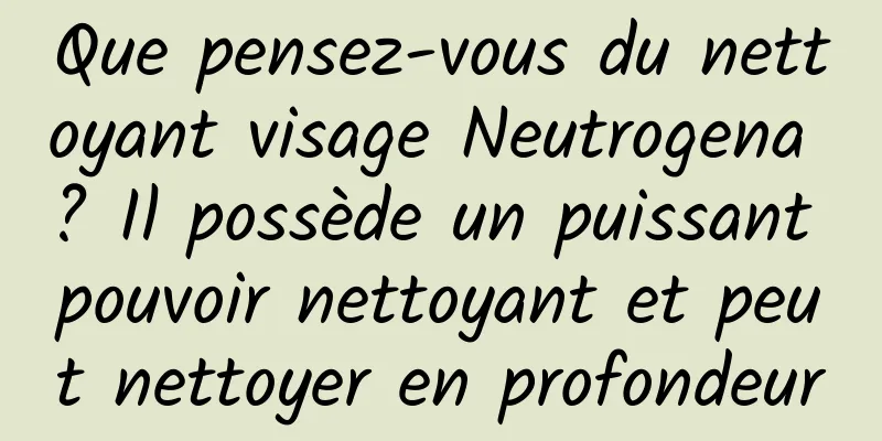 Que pensez-vous du nettoyant visage Neutrogena ? Il possède un puissant pouvoir nettoyant et peut nettoyer en profondeur