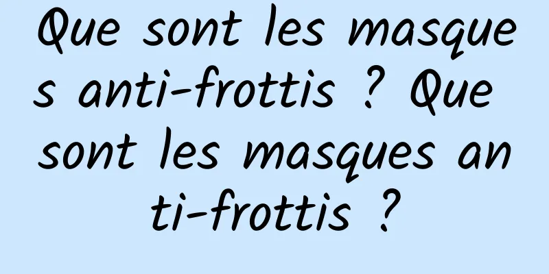 Que sont les masques anti-frottis ? Que sont les masques anti-frottis ?