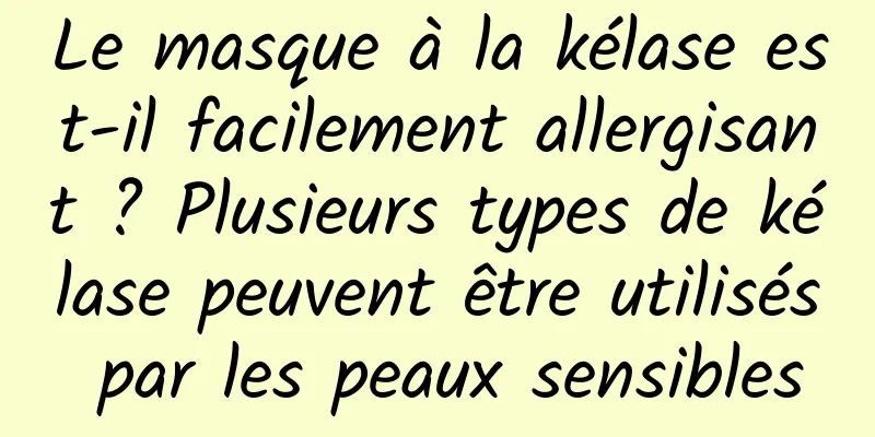 Le masque à la kélase est-il facilement allergisant ? Plusieurs types de kélase peuvent être utilisés par les peaux sensibles