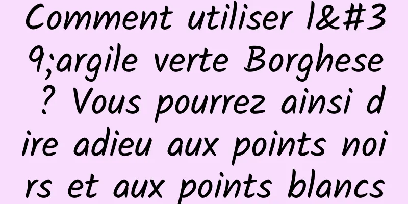 Comment utiliser l'argile verte Borghese ? Vous pourrez ainsi dire adieu aux points noirs et aux points blancs