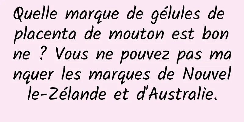 Quelle marque de gélules de placenta de mouton est bonne ? Vous ne pouvez pas manquer les marques de Nouvelle-Zélande et d'Australie.
