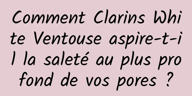 Comment Clarins White Ventouse aspire-t-il la saleté au plus profond de vos pores ?