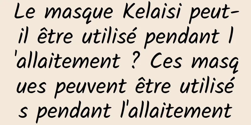 Le masque Kelaisi peut-il être utilisé pendant l'allaitement ? Ces masques peuvent être utilisés pendant l'allaitement