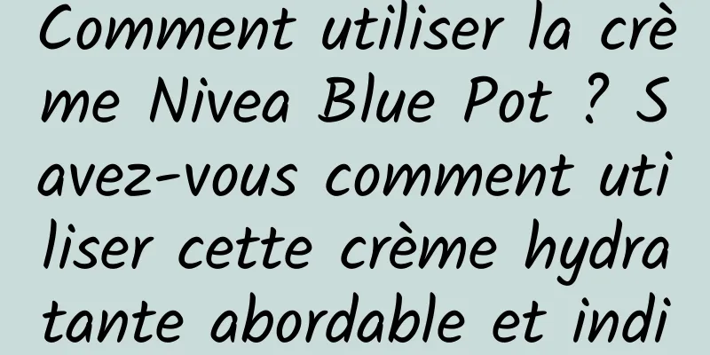 Comment utiliser la crème Nivea Blue Pot ? Savez-vous comment utiliser cette crème hydratante abordable et indispensable pour l'hiver ?