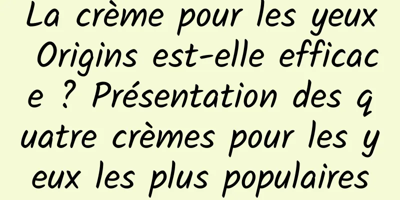La crème pour les yeux Origins est-elle efficace ? Présentation des quatre crèmes pour les yeux les plus populaires
