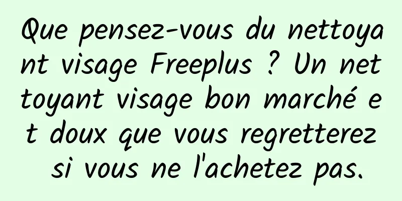 Que pensez-vous du nettoyant visage Freeplus ? Un nettoyant visage bon marché et doux que vous regretterez si vous ne l'achetez pas.