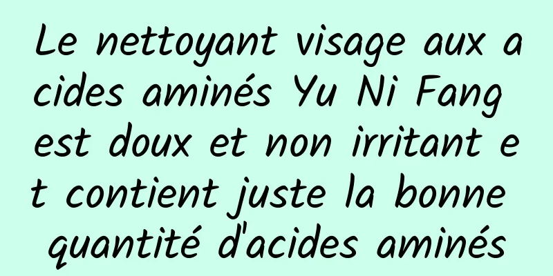 Le nettoyant visage aux acides aminés Yu Ni Fang est doux et non irritant et contient juste la bonne quantité d'acides aminés