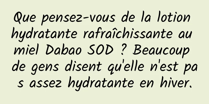 Que pensez-vous de la lotion hydratante rafraîchissante au miel Dabao SOD ? Beaucoup de gens disent qu'elle n'est pas assez hydratante en hiver.
