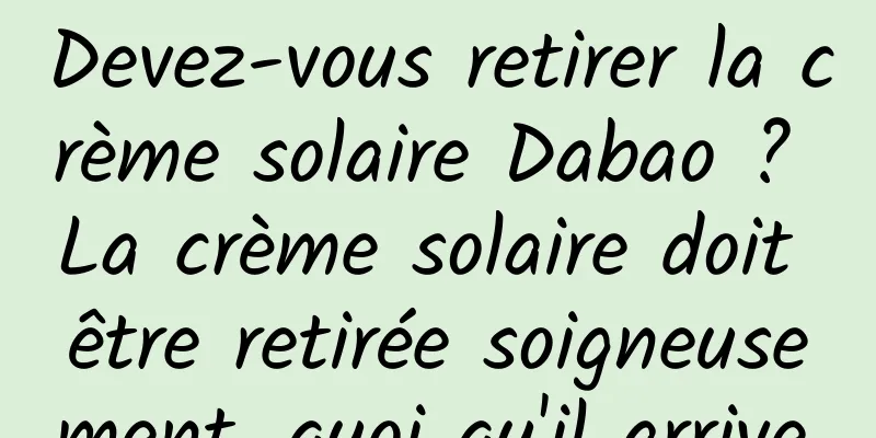 Devez-vous retirer la crème solaire Dabao ? La crème solaire doit être retirée soigneusement, quoi qu'il arrive.