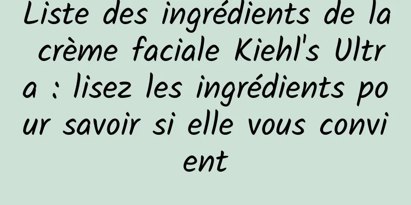 Liste des ingrédients de la crème faciale Kiehl's Ultra : lisez les ingrédients pour savoir si elle vous convient