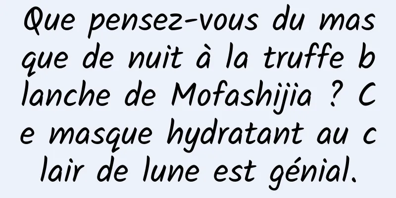 Que pensez-vous du masque de nuit à la truffe blanche de Mofashijia ? Ce masque hydratant au clair de lune est génial.