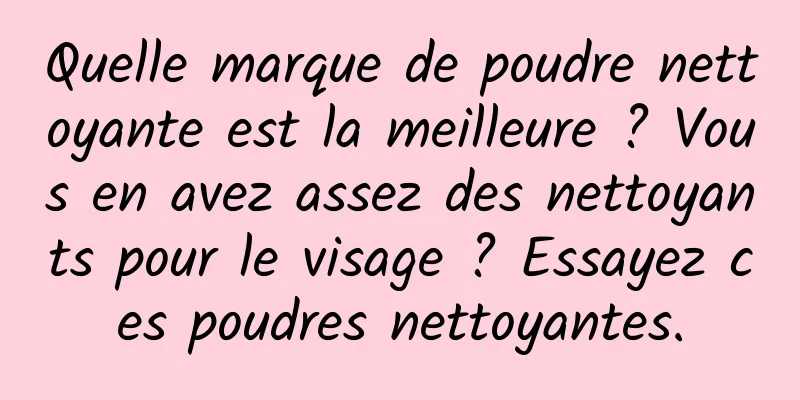 Quelle marque de poudre nettoyante est la meilleure ? Vous en avez assez des nettoyants pour le visage ? Essayez ces poudres nettoyantes.