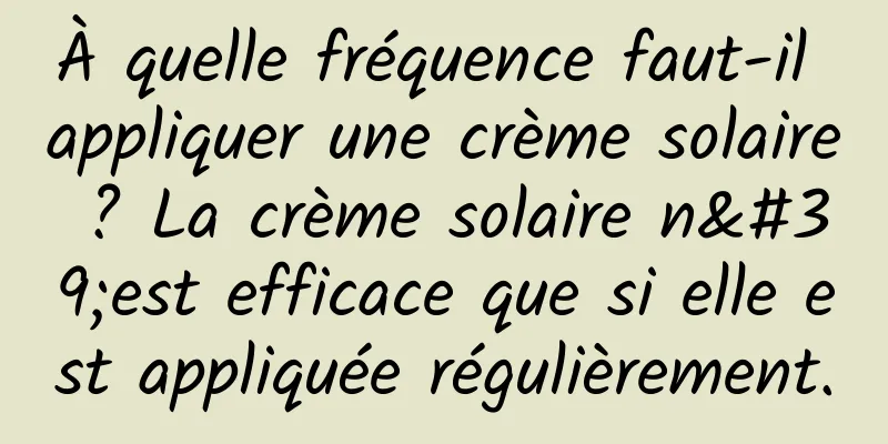 À quelle fréquence faut-il appliquer une crème solaire ? La crème solaire n'est efficace que si elle est appliquée régulièrement.