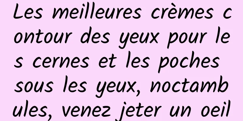 Les meilleures crèmes contour des yeux pour les cernes et les poches sous les yeux, noctambules, venez jeter un oeil
