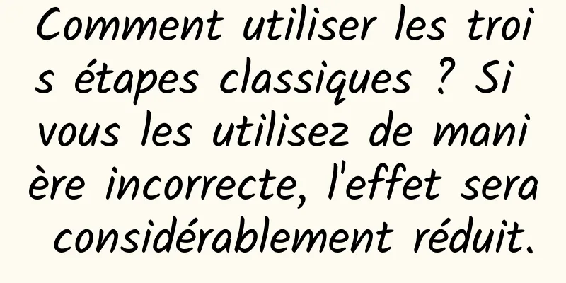 Comment utiliser les trois étapes classiques ? Si vous les utilisez de manière incorrecte, l'effet sera considérablement réduit.