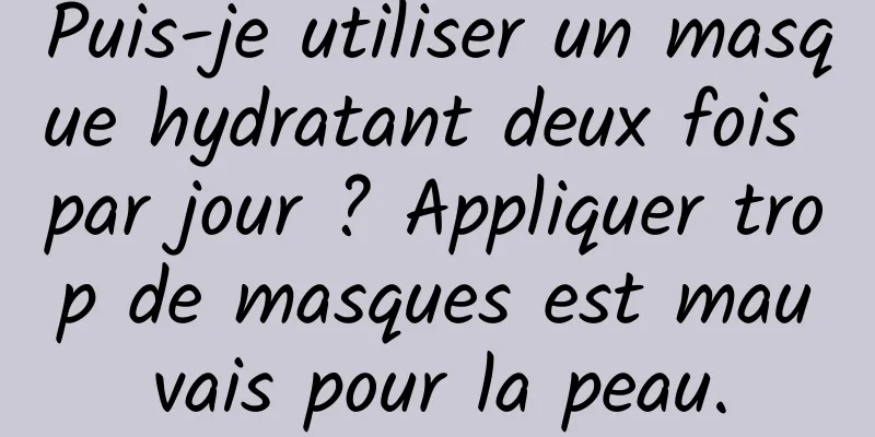 Puis-je utiliser un masque hydratant deux fois par jour ? Appliquer trop de masques est mauvais pour la peau.