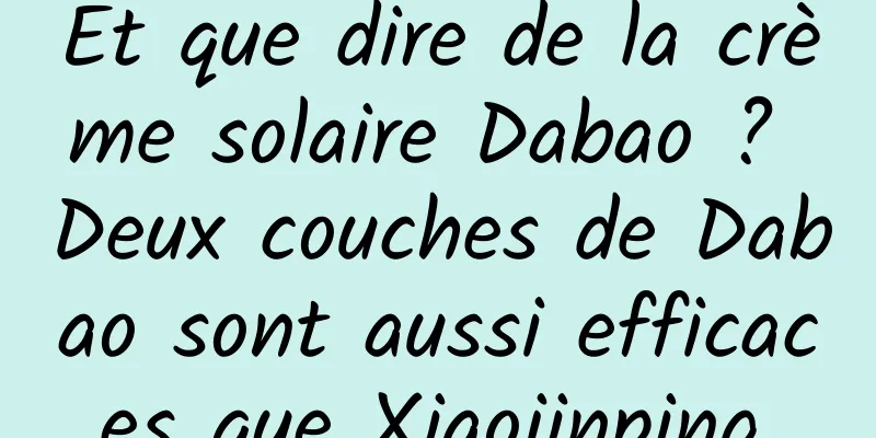Et que dire de la crème solaire Dabao ? Deux couches de Dabao sont aussi efficaces que Xiaojinping.