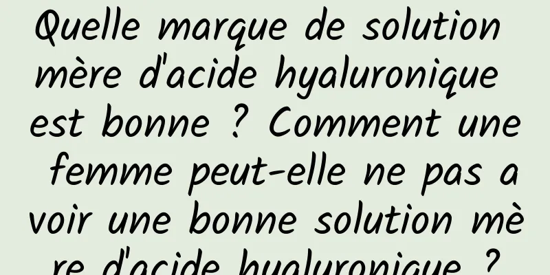 Quelle marque de solution mère d'acide hyaluronique est bonne ? Comment une femme peut-elle ne pas avoir une bonne solution mère d'acide hyaluronique ?