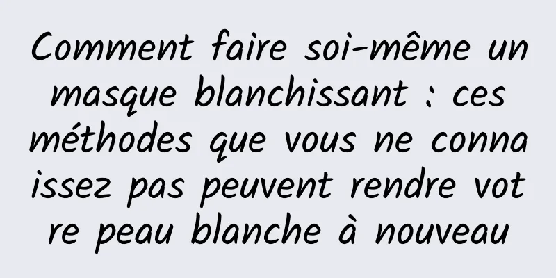 Comment faire soi-même un masque blanchissant : ces méthodes que vous ne connaissez pas peuvent rendre votre peau blanche à nouveau