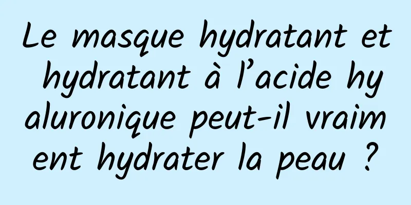Le masque hydratant et hydratant à l’acide hyaluronique peut-il vraiment hydrater la peau ?
