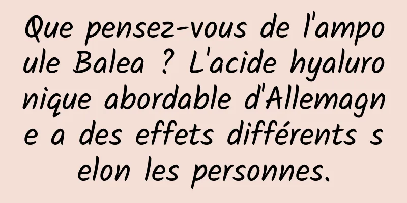 Que pensez-vous de l'ampoule Balea ? L'acide hyaluronique abordable d'Allemagne a des effets différents selon les personnes.