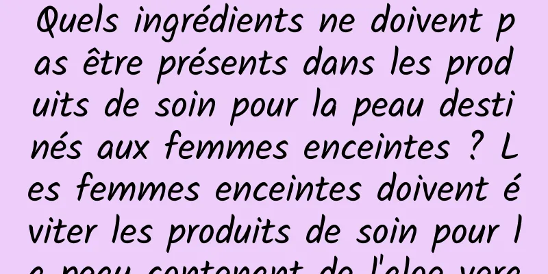Quels ingrédients ne doivent pas être présents dans les produits de soin pour la peau destinés aux femmes enceintes ? Les femmes enceintes doivent éviter les produits de soin pour la peau contenant de l'aloe vera