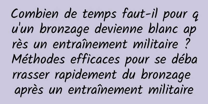 Combien de temps faut-il pour qu'un bronzage devienne blanc après un entraînement militaire ? Méthodes efficaces pour se débarrasser rapidement du bronzage après un entraînement militaire