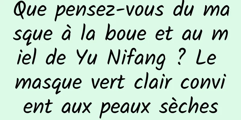 Que pensez-vous du masque à la boue et au miel de Yu Nifang ? Le masque vert clair convient aux peaux sèches