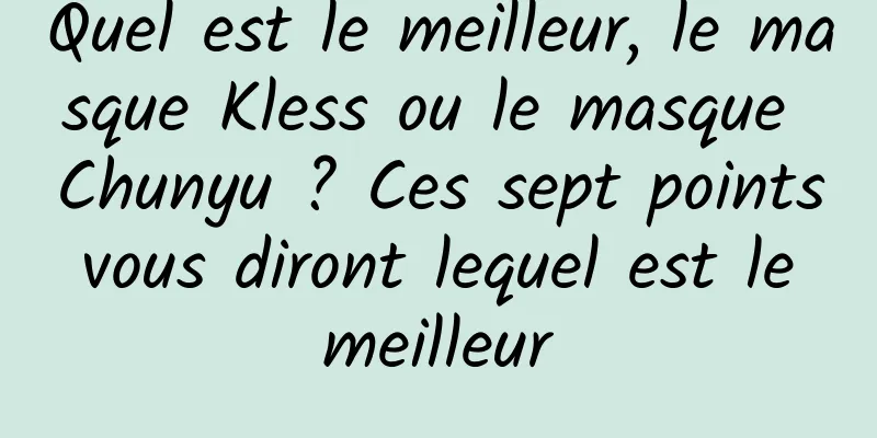 Quel est le meilleur, le masque Kless ou le masque Chunyu ? Ces sept points vous diront lequel est le meilleur