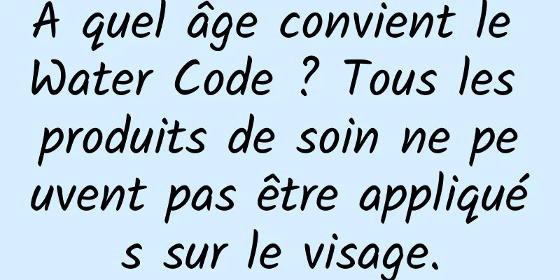 À quel âge convient le Water Code ? Tous les produits de soin ne peuvent pas être appliqués sur le visage.
