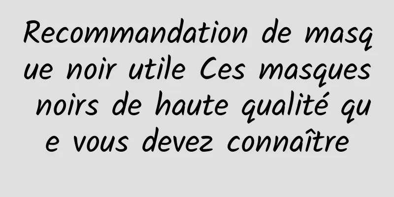 Recommandation de masque noir utile Ces masques noirs de haute qualité que vous devez connaître