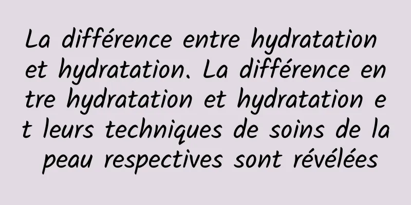 La différence entre hydratation et hydratation. La différence entre hydratation et hydratation et leurs techniques de soins de la peau respectives sont révélées