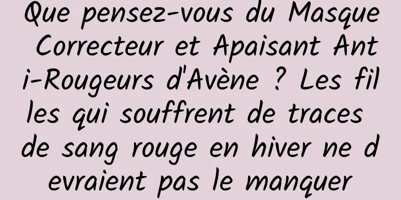 Que pensez-vous du Masque Correcteur et Apaisant Anti-Rougeurs d'Avène ? Les filles qui souffrent de traces de sang rouge en hiver ne devraient pas le manquer