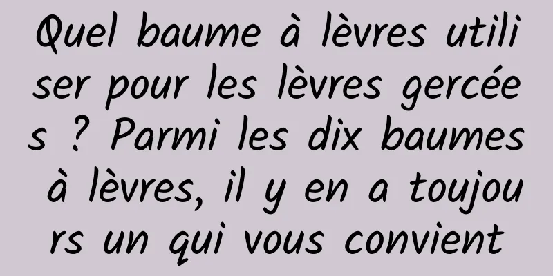 Quel baume à lèvres utiliser pour les lèvres gercées ? Parmi les dix baumes à lèvres, il y en a toujours un qui vous convient