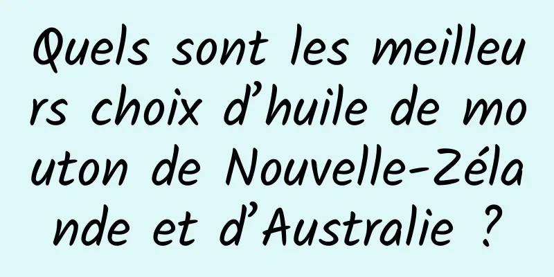 Quels sont les meilleurs choix d’huile de mouton de Nouvelle-Zélande et d’Australie ?