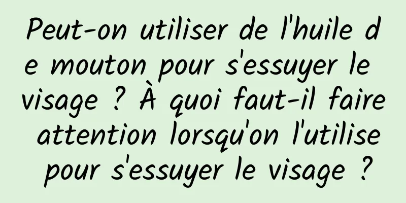 Peut-on utiliser de l'huile de mouton pour s'essuyer le visage ? À quoi faut-il faire attention lorsqu'on l'utilise pour s'essuyer le visage ?