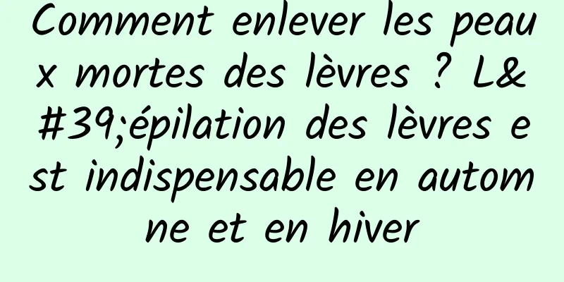 Comment enlever les peaux mortes des lèvres ? L'épilation des lèvres est indispensable en automne et en hiver
