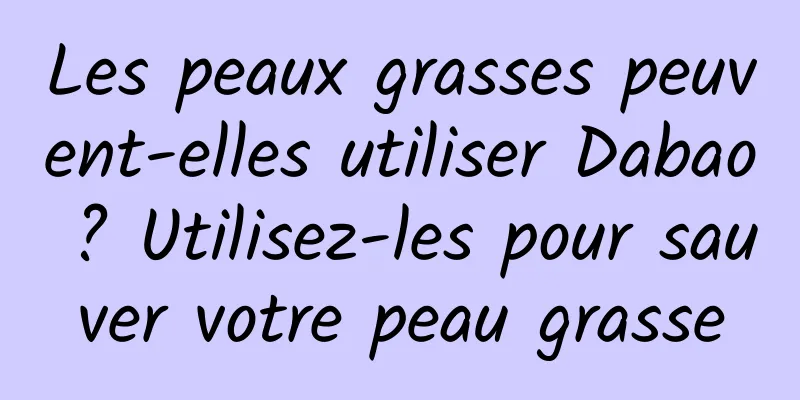 Les peaux grasses peuvent-elles utiliser Dabao ? Utilisez-les pour sauver votre peau grasse