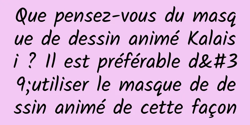 Que pensez-vous du masque de dessin animé Kalaisi ? Il est préférable d'utiliser le masque de dessin animé de cette façon