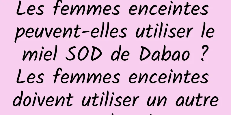 Les femmes enceintes peuvent-elles utiliser le miel SOD de Dabao ? Les femmes enceintes doivent utiliser un autre type de crème